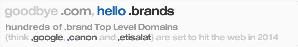 goodbye .com, hello .brands - hundreds of .brand Top Level Domains (think .google, .canon and .etisalat) are set to hit the web in 2014